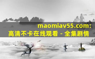 maomiav55.com:高清不卡在线观看 - 全集剧情